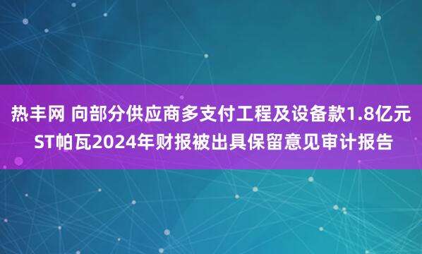热丰网 向部分供应商多支付工程及设备款1.8亿元 ST帕瓦2024年财报被出具保留意见审计报告