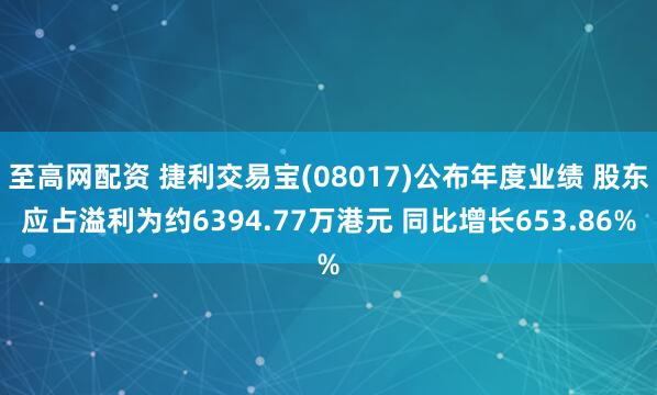 至高网配资 捷利交易宝(08017)公布年度业绩 股东应占溢利为约6394.77万港元 同比增长653.86%