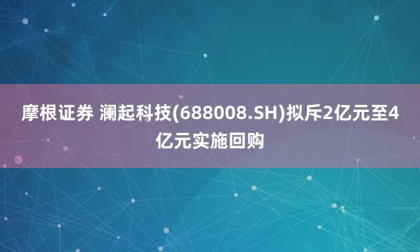 摩根证券 澜起科技(688008.SH)拟斥2亿元至4亿元实施回购