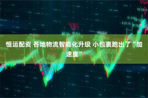 恒运配资 各地物流智能化升级 小包裹跑出了“加速度”