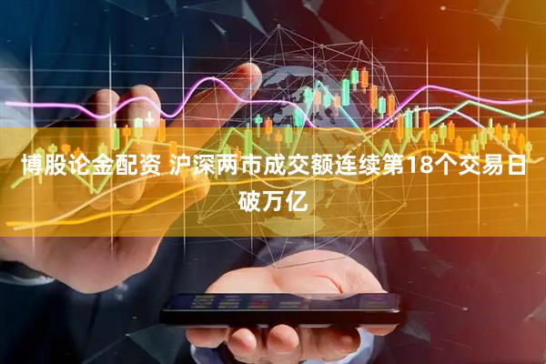 博股论金配资 沪深两市成交额连续第18个交易日破万亿