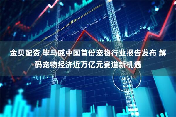 金贝配资 毕马威中国首份宠物行业报告发布 解码宠物经济近万亿元赛道新机遇