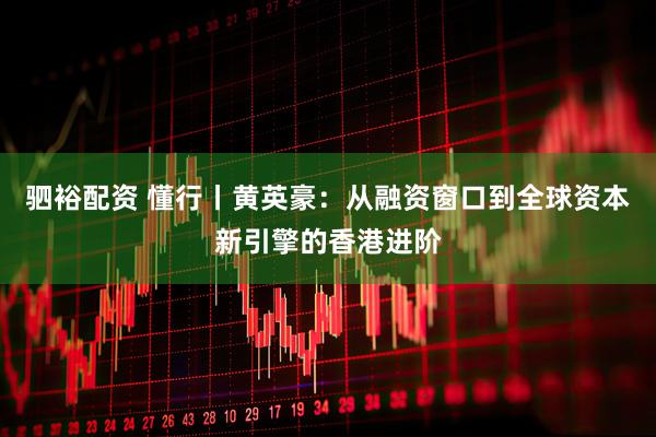 驷裕配资 懂行丨黄英豪：从融资窗口到全球资本新引擎的香港进阶