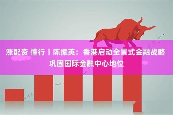 涨配资 懂行丨陈振英：香港启动全景式金融战略 巩固国际金融中心地位