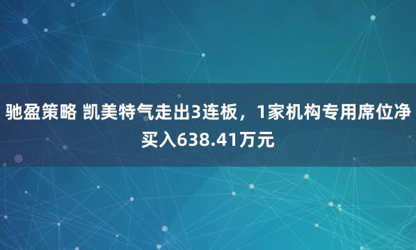 驰盈策略 凯美特气走出3连板，1家机构专用席位净买入638.41万元