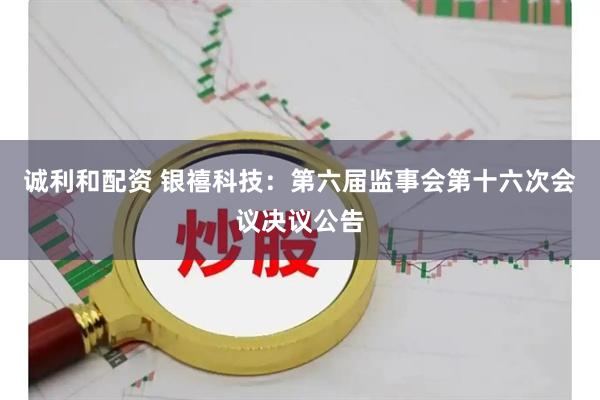 诚利和配资 银禧科技：第六届监事会第十六次会议决议公告