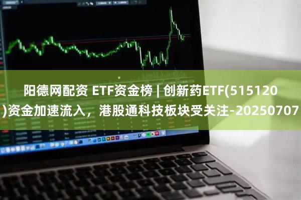 阳德网配资 ETF资金榜 | 创新药ETF(515120)资金加速流入，港股通科技板块受关注-20250707