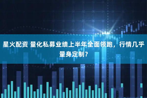 星火配资 量化私募业绩上半年全面领跑，行情几乎量身定制？