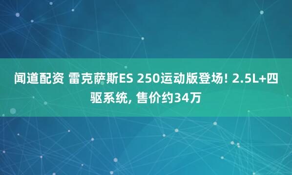 闻道配资 雷克萨斯ES 250运动版登场! 2.5L+四驱系统, 售价约34万