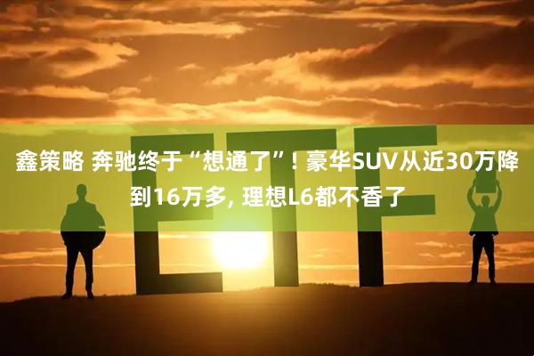 鑫策略 奔驰终于“想通了”! 豪华SUV从近30万降到16万多, 理想L6都不香了