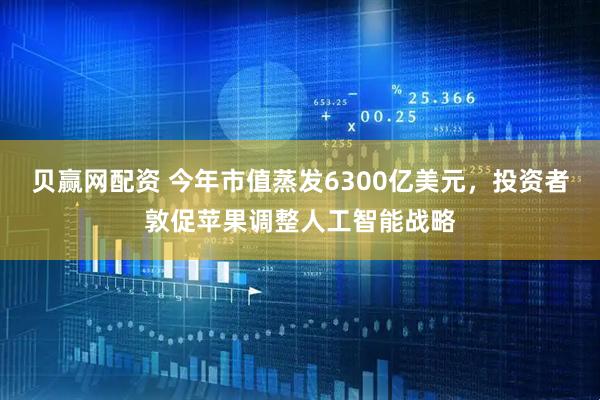 贝赢网配资 今年市值蒸发6300亿美元，投资者敦促苹果调整人工智能战略