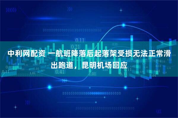 中利网配资 一航班降落后起落架受损无法正常滑出跑道，昆明机场回应