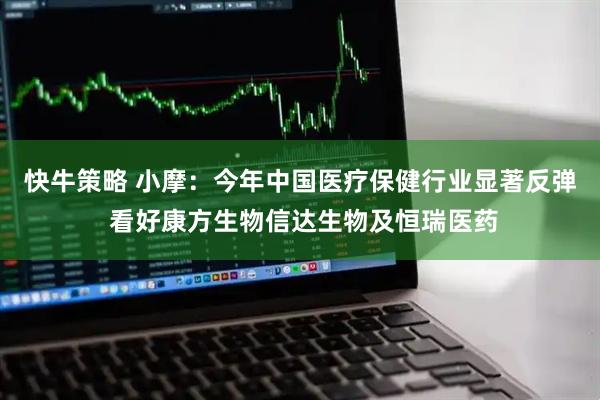 快牛策略 小摩：今年中国医疗保健行业显著反弹 看好康方生物信达生物及恒瑞医药