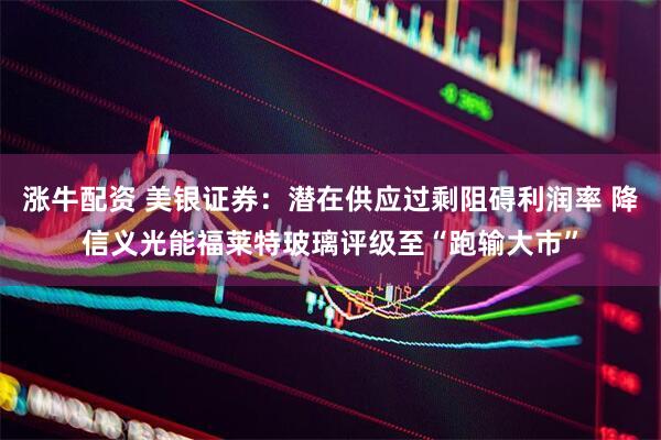 涨牛配资 美银证券：潜在供应过剩阻碍利润率 降信义光能福莱特玻璃评级至“跑输大市”