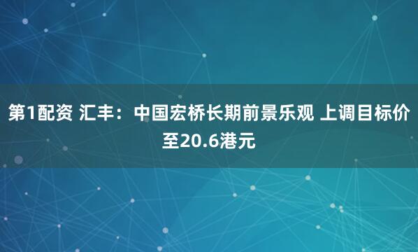第1配资 汇丰：中国宏桥长期前景乐观 上调目标价至20.6港元