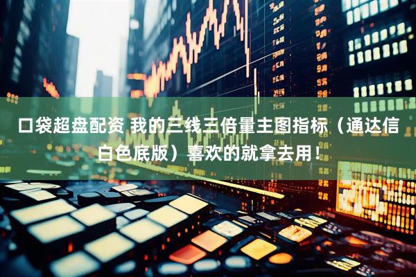 口袋超盘配资 我的三线三倍量主图指标（通达信白色底版）喜欢的就拿去用！