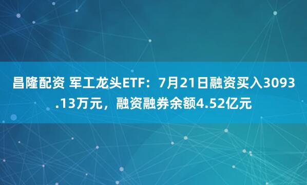 昌隆配资 军工龙头ETF：7月21日融资买入3093.13万元，融资融券余额4.52亿元