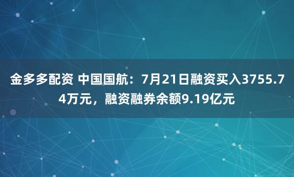 金多多配资 中国国航：7月21日融资买入3755.74万元，融资融券余额9.19亿元