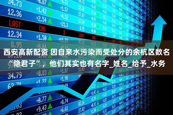 西安高新配资 因自来水污染而受处分的余杭区数名“隐君子”，他们其实也有名字_姓名_给予_水务