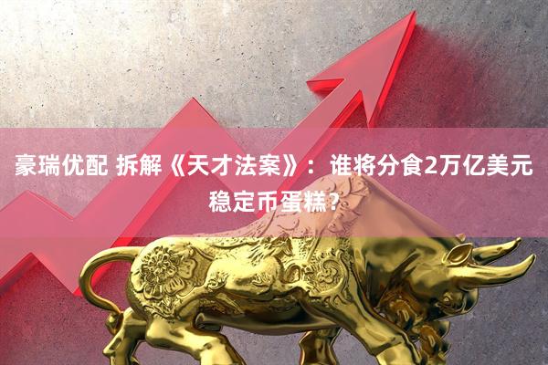 豪瑞优配 拆解《天才法案》：谁将分食2万亿美元稳定币蛋糕？