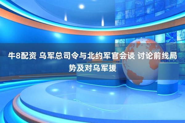 牛8配资 乌军总司令与北约军官会谈 讨论前线局势及对乌军援