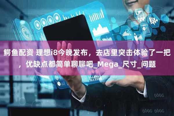 鳄鱼配资 理想i8今晚发布，去店里突击体验了一把，优缺点都简单聊聊吧_Mega_尺寸_问题