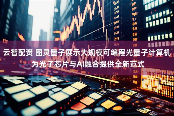 云智配资 图灵量子展示大规模可编程光量子计算机 为光子芯片与AI融合提供全新范式