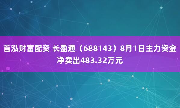 首泓财富配资 长盈通（688143）8月1日主力资金净卖出483.32万元