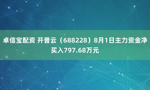 卓信宝配资 开普云（688228）8月1日主力资金净买入797.68万元