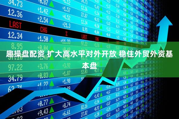 趣操盘配资 扩大高水平对外开放 稳住外贸外资基本盘