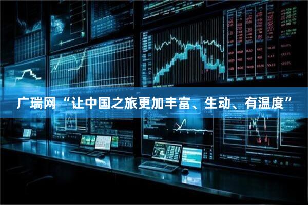 广瑞网 “让中国之旅更加丰富、生动、有温度”