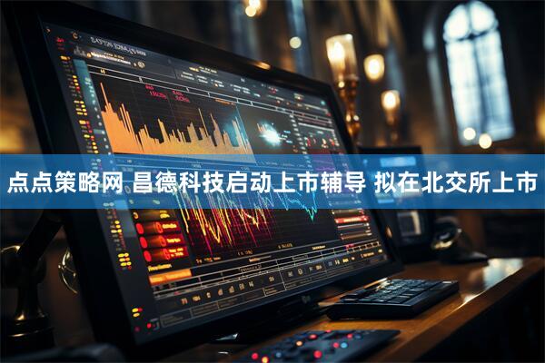 点点策略网 昌德科技启动上市辅导 拟在北交所上市