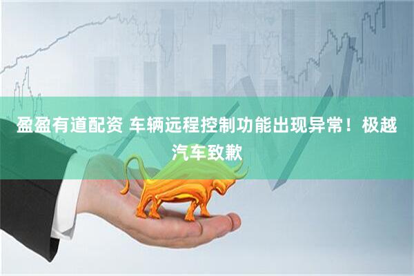 盈盈有道配资 车辆远程控制功能出现异常！极越汽车致歉