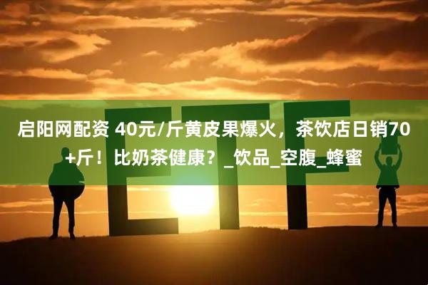 启阳网配资 40元/斤黄皮果爆火，茶饮店日销70+斤！比奶茶健康？_饮品_空腹_蜂蜜