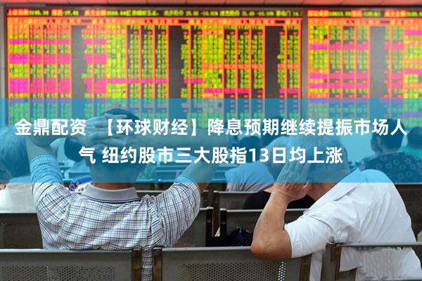 金鼎配资  【环球财经】降息预期继续提振市场人气 纽约股市三大股指13日均上涨