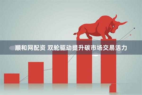 顺和网配资 双轮驱动提升碳市场交易活力