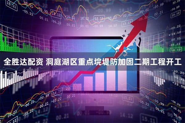 全胜达配资 洞庭湖区重点垸堤防加固二期工程开工