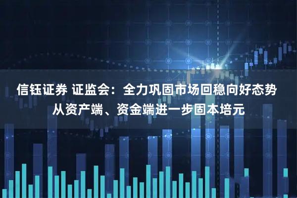信钰证券 证监会:全力巩固市场回稳向好态势 从资产端、资金端进一步固本培元