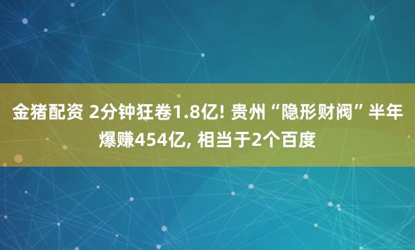 金猪配资 2分钟狂卷1.8亿! 贵州“隐形财阀”半年爆赚454亿, 相当于2个百度
