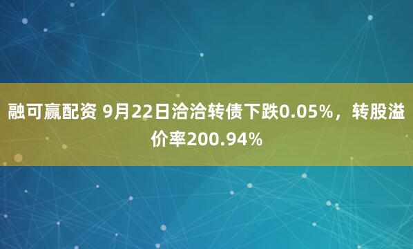 融可赢配资 9月22日洽洽转债下跌0.05%，转股溢价率200.94%