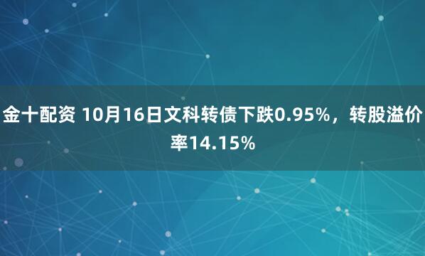 金十配资 10月16日文科转债下跌0.95%,转股溢价率14.15%