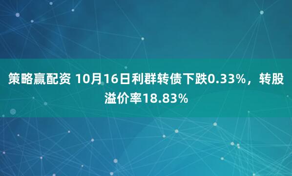 策略赢配资 10月16日利群转债下跌0.33%,转股溢价率18.83%