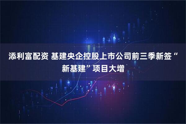 添利富配资 基建央企控股上市公司前三季新签“新基建”项目大增