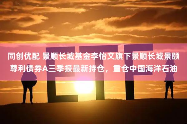 同创优配 景顺长城基金李怡文旗下景顺长城景颐尊利债券A三季报最新持仓，重仓中国海洋石油