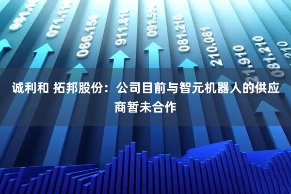 诚利和 拓邦股份：公司目前与智元机器人的供应商暂未合作