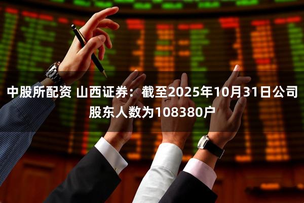 中股所配资 山西证券：截至2025年10月31日公司股东人数为108380户