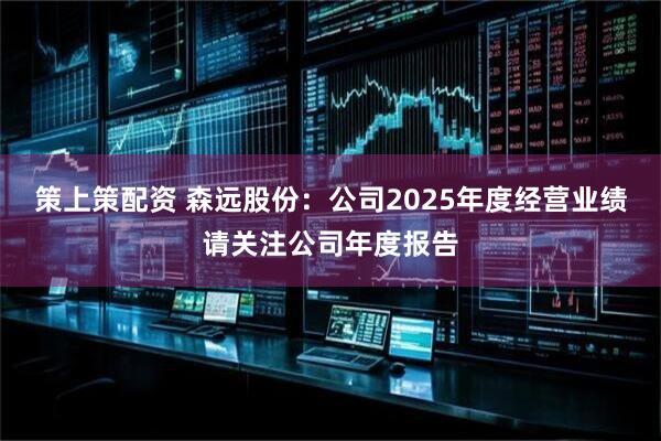 策上策配资 森远股份：公司2025年度经营业绩请关注公司年度报告