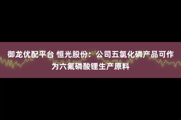御龙优配平台 恒光股份：公司五氯化磷产品可作为六氟磷酸锂生产原料