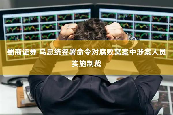 蜀商证券 乌总统签署命令对腐败窝案中涉案人员实施制裁