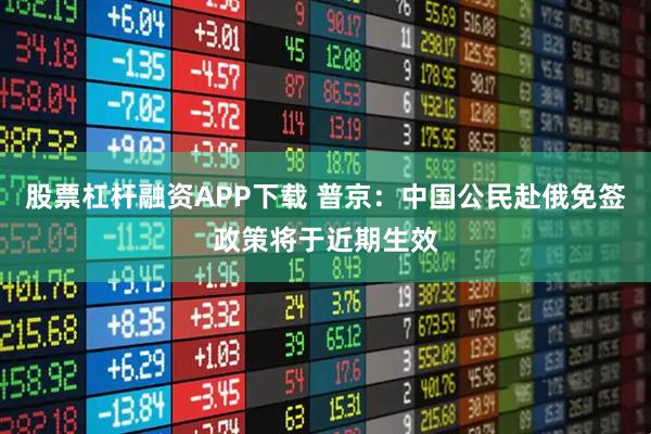 股票杠杆融资APP下载 普京：中国公民赴俄免签政策将于近期生效